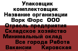 Упаковщик-комплектовщик › Название организации ­ Ворк Форс, ООО › Отрасль предприятия ­ Складское хозяйство › Минимальный оклад ­ 26 000 - Все города Работа » Вакансии   . Кировская обл.,Захарищево п.